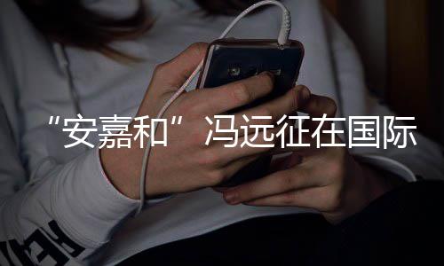 冯日发安远征勇敢在国嘉和际反家暴声说不