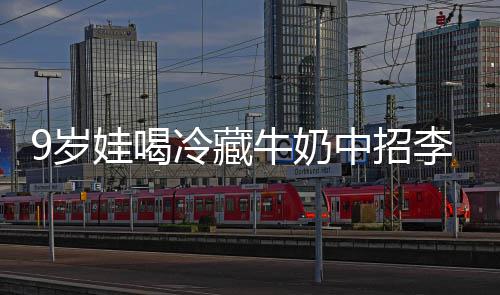 冰箱牛奶醒警特菌惕冷藏李斯 医娃喝中招急提9岁生紧杀手